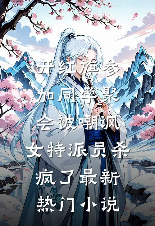 开红旗参加同学聚会被嘲讽，女特派员杀疯了最新热门小说