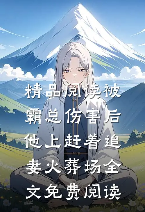 精品阅读被霸总伤害后,他上赶着追妻火葬场全文免费阅读