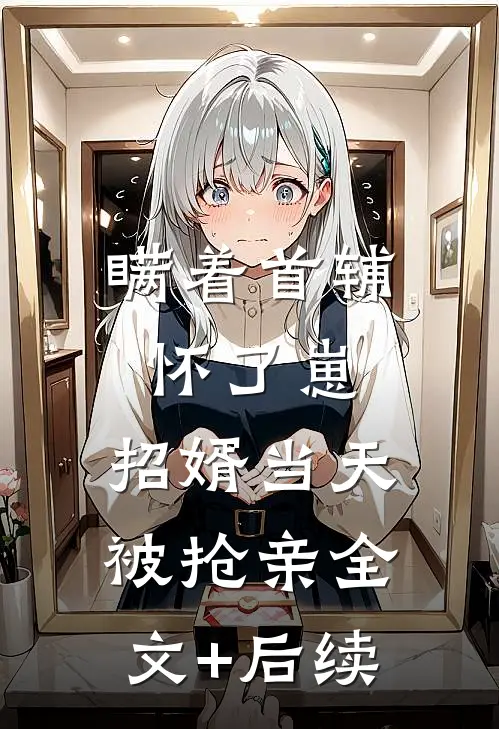 瞒着首辅怀了崽，招婿当天被抢亲全文+后续