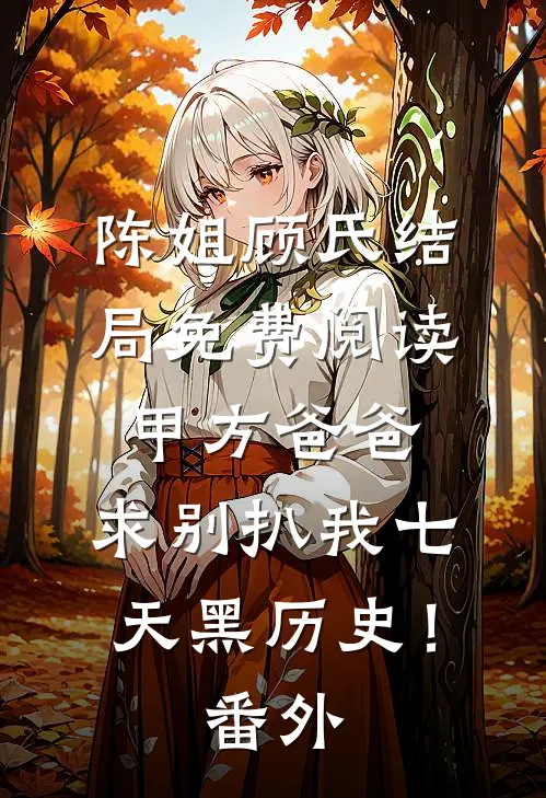 陈姐顾氏结局免费阅读甲方爸爸，求别扒我七天黑历史！番外