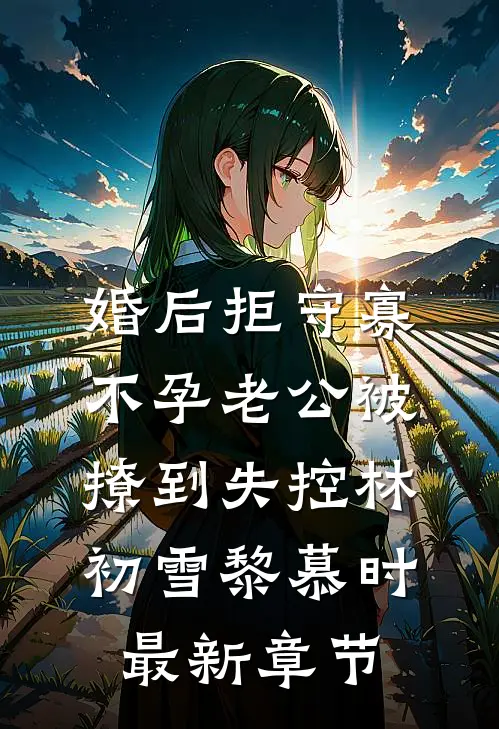 婚后拒守寡，不孕老公被撩到失控林初雪黎慕时最新章节