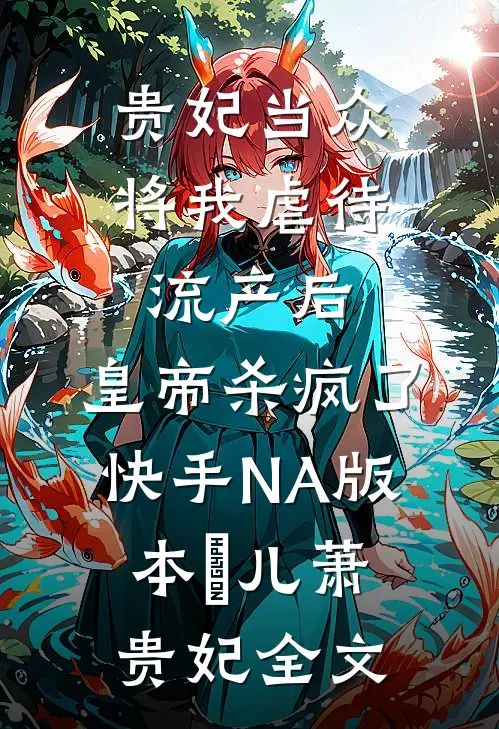 贵妃当众将我虐待流产后，皇帝杀疯了（快手NA版本）嬛儿萧贵妃全文