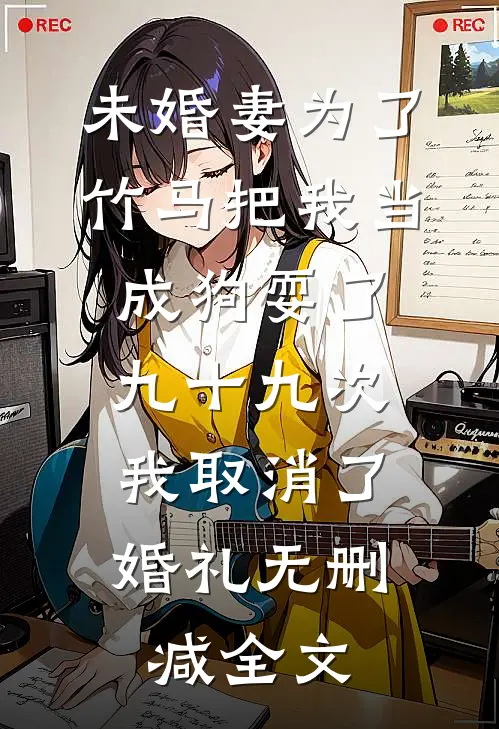未婚妻为了竹马把我当成狗耍了九十九次，我取消了婚礼无删减全文