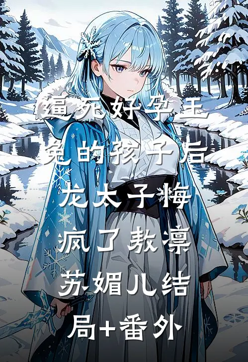 逼死好孕玉兔的孩子后，龙太子悔疯了敖凛苏媚儿结局+番外