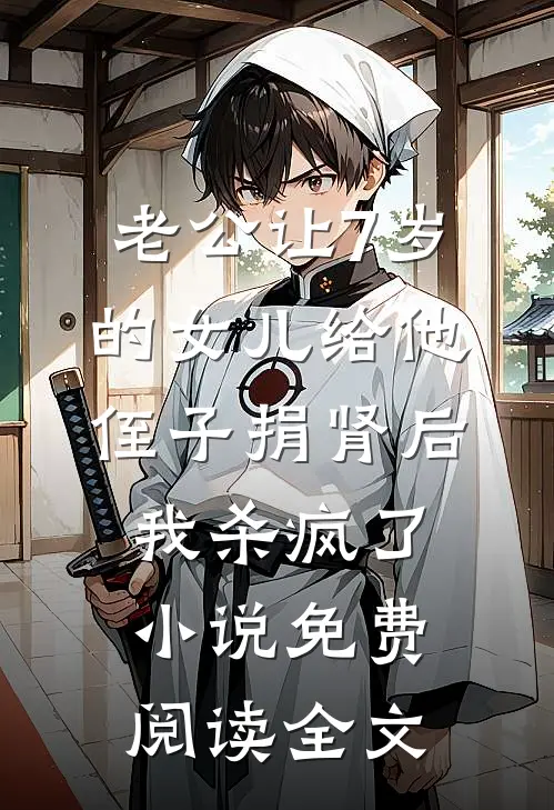 老公让7岁的女儿给他侄子捐肾后，我杀疯了小说免费阅读全文