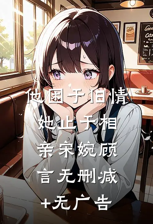 他困于旧情，她止于相亲宋婉顾言无删减+无广告