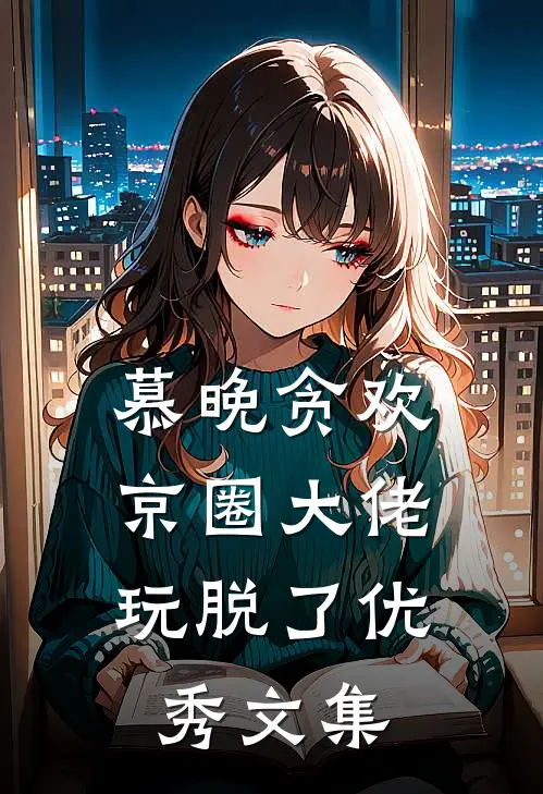 慕晚贪欢，京圈大佬玩脱了优秀文集