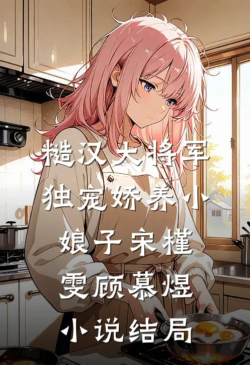 糙汉大将军独宠娇养小娘子宋槿雯顾慕煜小说结局