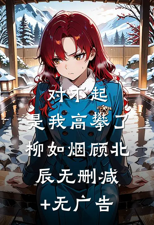 对不起，是我高攀了柳如烟顾北辰无删减+无广告