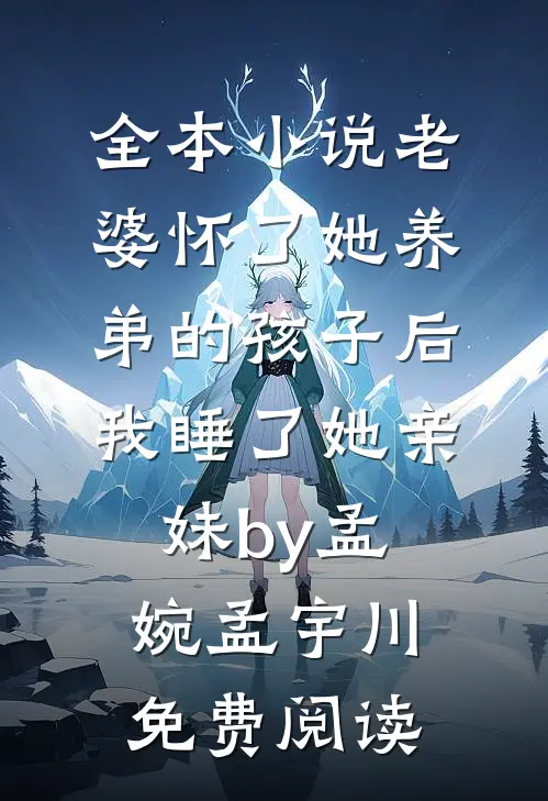 全本小说老婆怀了她养弟的孩子后，我睡了她亲妹by孟婉孟宇川免费阅读
