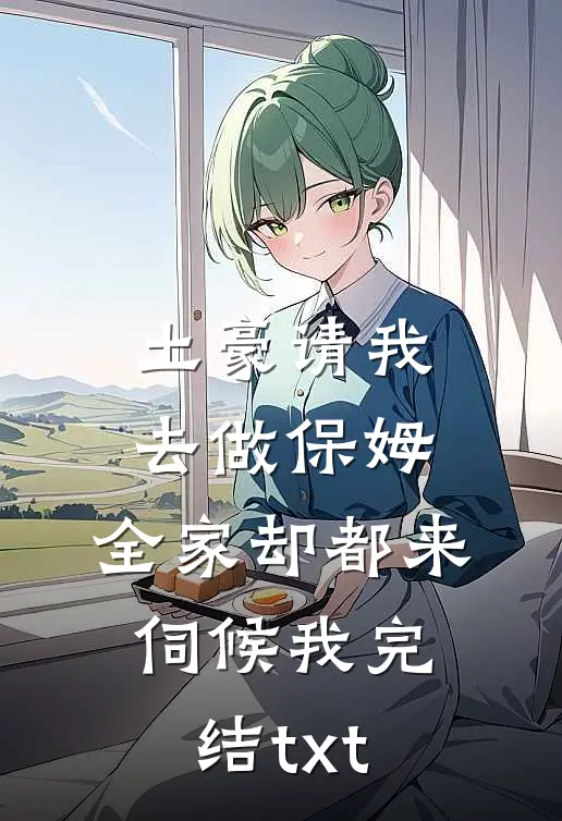 土豪请我去做保姆，全家却都来伺候我完结txt