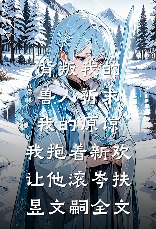 背叛我的兽人祈求我的原谅，我抱着新欢让他滚岑扶昱文嗣全文