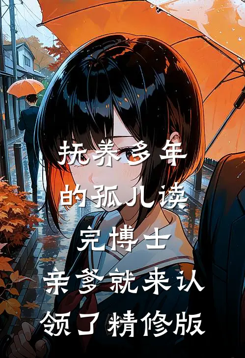 抚养多年的孤儿读完博士，亲爹就来认领了精修版