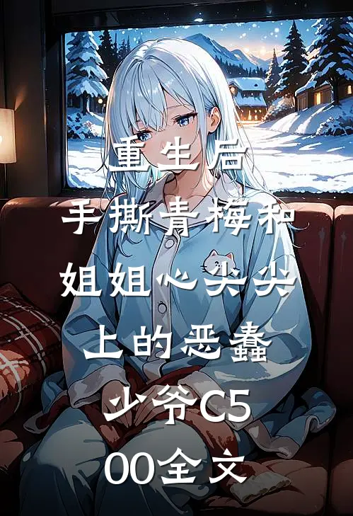 重生后，手撕青梅和姐姐心尖尖上的恶蠢少爷C500全文