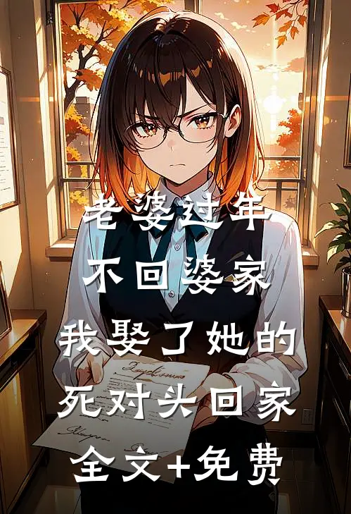 老婆过年不回婆家，我娶了她的死对头回家全文+免费