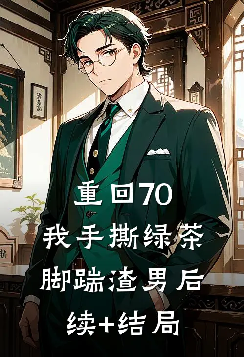 重回70，我手撕绿茶脚踹渣男后续+结局