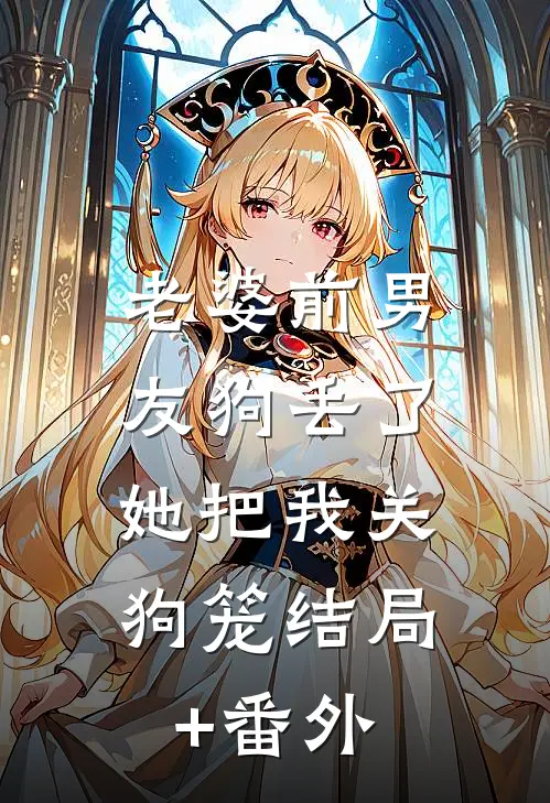 老婆前男友狗丢了，她把我关狗笼结局+番外