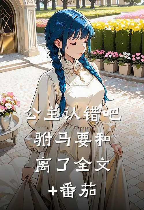 公主认错吧，驸马要和离了全文+番茄