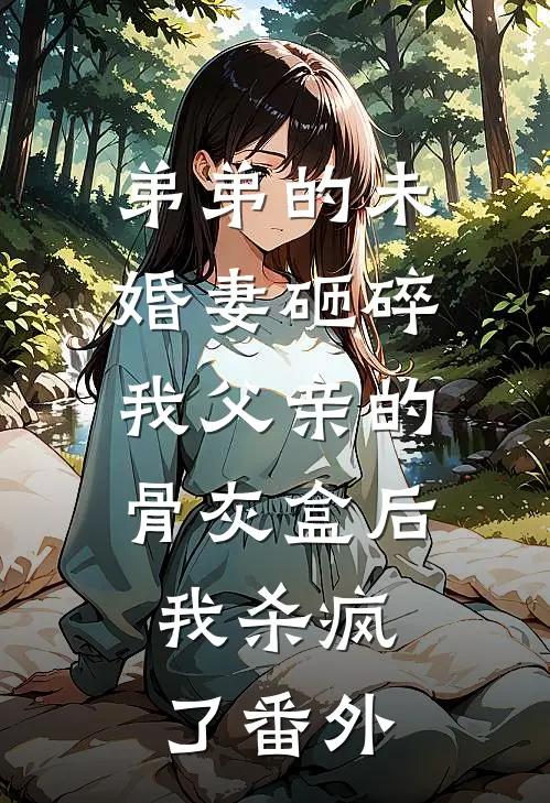 弟弟的未婚妻砸碎我父亲的骨灰盒后，我杀疯了 番外
