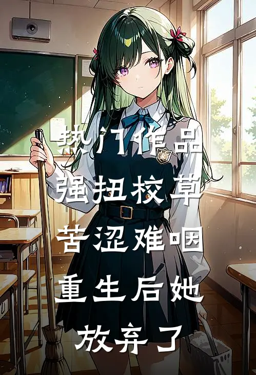 热门作品强扭校草苦涩难咽，重生后她放弃了