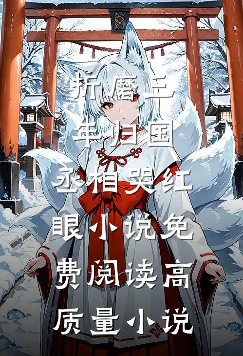 折磨三年归国,丞相哭红眼小说免费阅读高质量小说