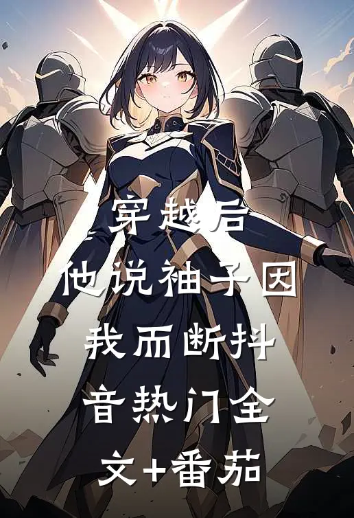 穿越后，他说袖子因我而断抖音热门全文+番茄