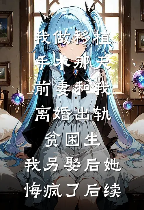 我做移植手术那天，前妻和我离婚出轨贫困生，我另娶后她悔疯了后续