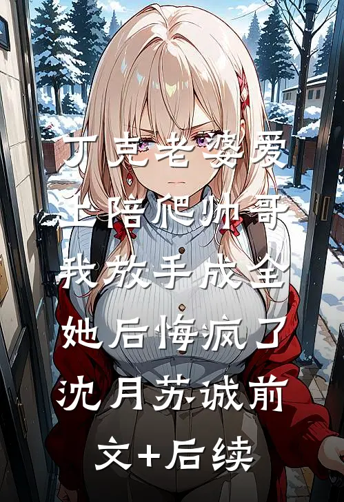 丁克老婆爱上陪爬帅哥，我放手成全她后悔疯了沈月苏诚前文+后续