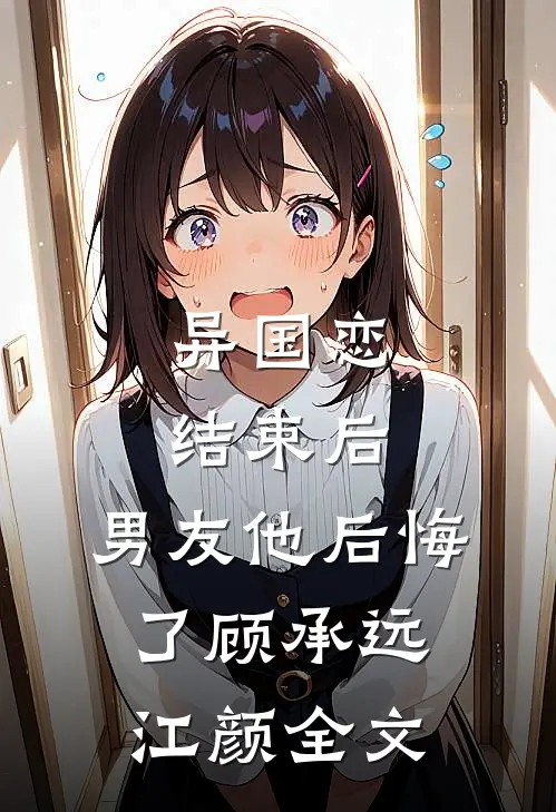 异国恋结束后，男友他后悔了顾承远江颜全文