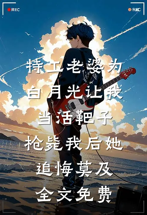 特工老婆为白月光让我当活靶子，枪毙我后她追悔莫及全文免费