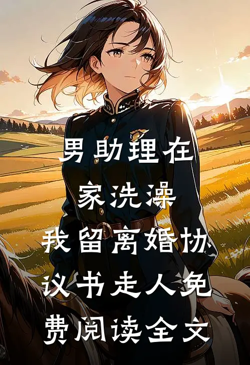 男助理在家洗澡，我留离婚协议书走人免费阅读全文