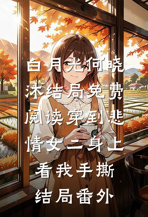 白月光何晓沐结局免费阅读穿到悲情女二身上，看我手撕结局番外