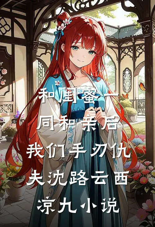 和闺蜜一同和亲后，我们手刃仇夫沈路云西凉九小说