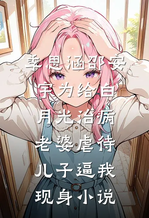 季思涵邵安宇为给白月光治病，老婆虐待儿子逼我现身小说