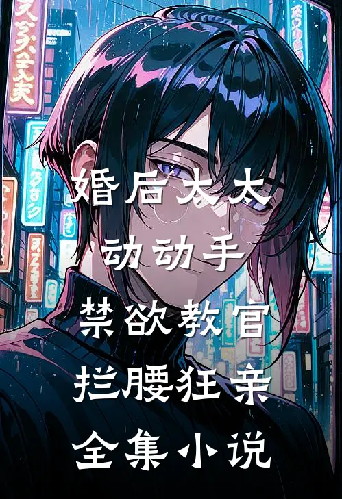 婚后太太动动手，禁欲教官拦腰狂亲全集小说