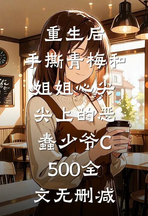 重生后，手撕青梅和姐姐心尖尖上的恶蠢少爷C500全文无删减