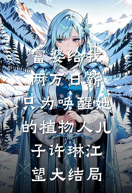 富婆给我两万日薪，只为唤醒她的植物人儿子许琳江望大结局