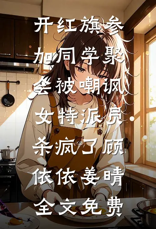 开红旗参加同学聚会被嘲讽，女特派员杀疯了顾依依姜晴全文免费