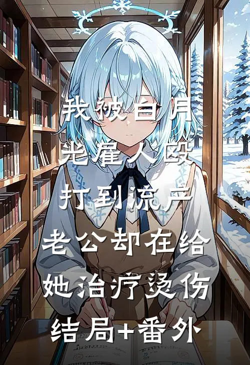 我被白月光雇人殴打到流产，老公却在给她治疗烫伤结局+番外