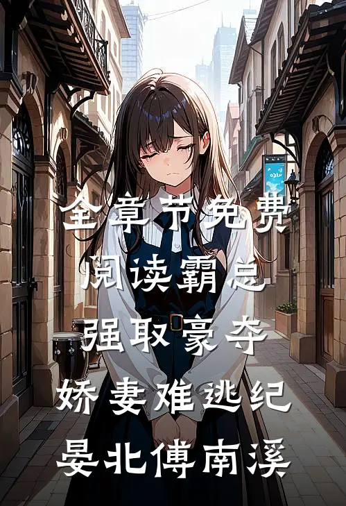 全章节免费阅读霸总强取豪夺：娇妻难逃（纪晏北傅南溪）