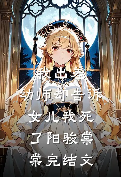 我出差，幼师却告诉女儿我死了阳骏棠棠完结文