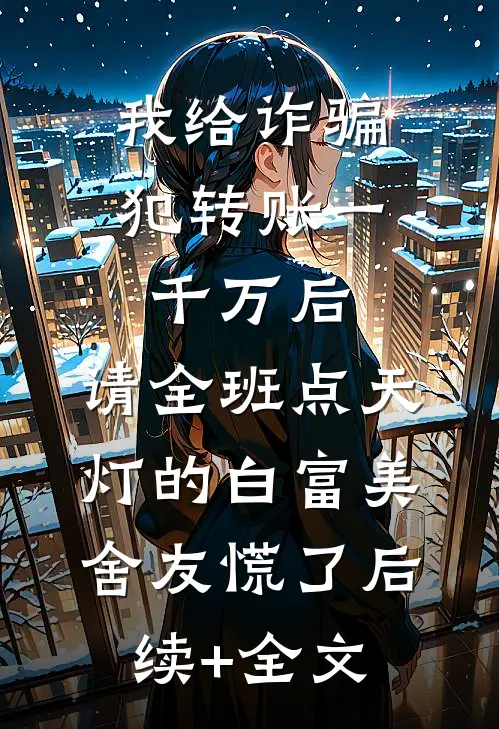 我给诈骗犯转账一千万后，请全班点天灯的白富美舍友慌了后续+全文