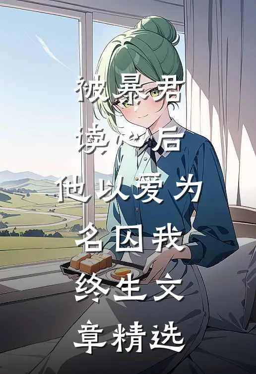 被暴君读心后，他以爱为名囚我终生文章精选