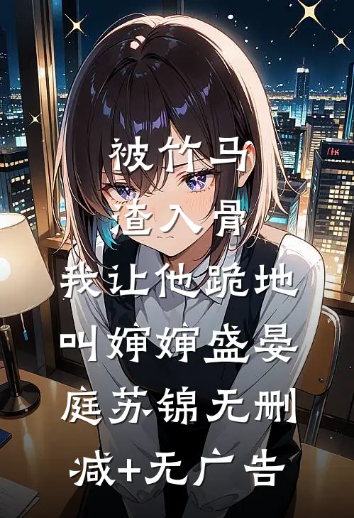 被竹马渣入骨，我让他跪地叫婶婶盛晏庭苏锦无删减+无广告