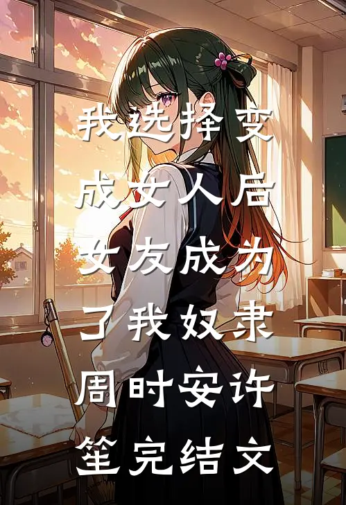 我选择变成女人后，女友成为了我奴隶周时安许笙完结文