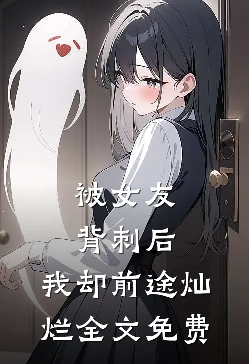被女友背刺后，我却前途灿烂全文免费