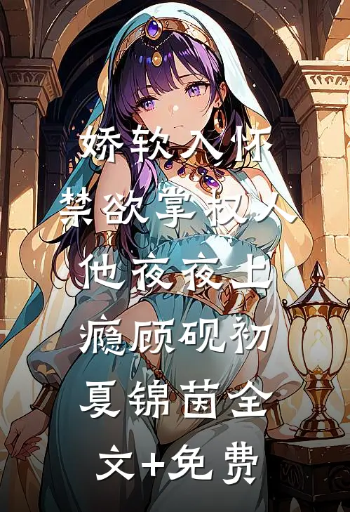 娇软入怀，禁欲掌权人他夜夜上瘾顾砚初夏锦茵全文+免费