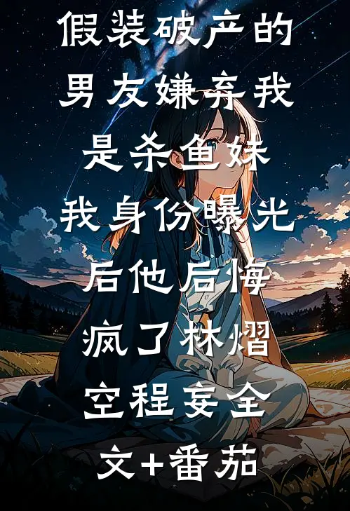假装破产的男友嫌弃我是杀鱼妹，我身份曝光后他后悔疯了林熠空程妄全文+番茄
