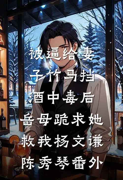 被逼给妻子竹马挡酒中毒后，岳母跪求她救我杨文谦陈秀琴 番外