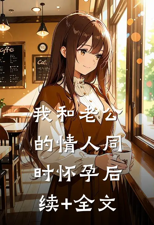 我和老公的情人同时怀孕后续+全文